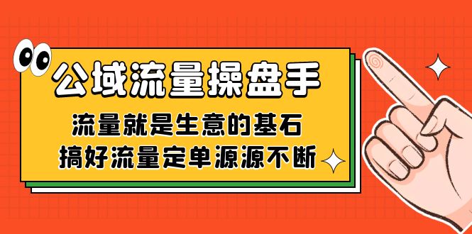 （7435期）公域流量-操盘手，流量就是生意的基石，搞好流量定单源源不断-搞钱专业户
