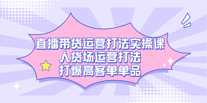 （7436期）直播带货运营打法实操课，人货场运营打法，打爆高客单单品-搞钱专业户