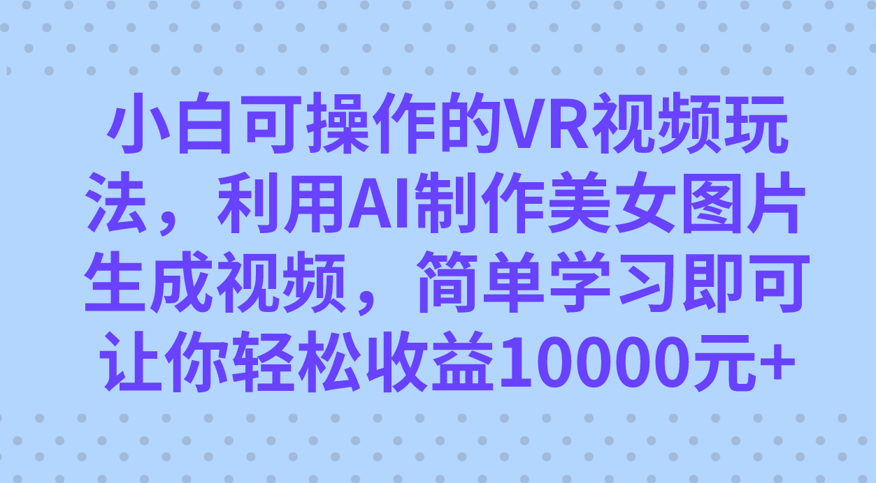 （7452期）小白可操作的VR视频玩法，利用AI制作美女图片生成视频，你轻松收益10000+-搞钱专业户