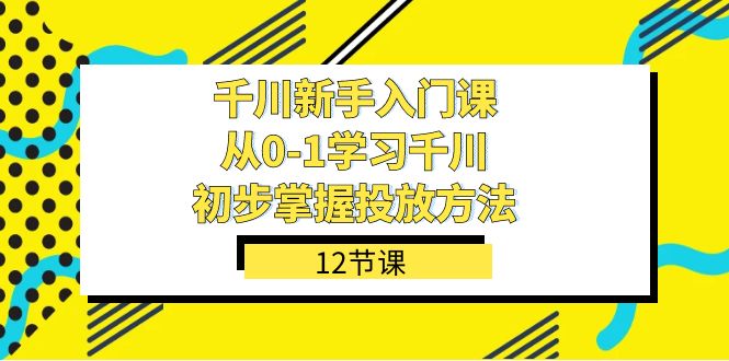 （7463期）千川-新手入门课，从0-1学习千川，初步掌握投放方法（12节课）-搞钱专业户
