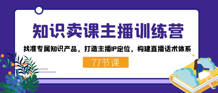 （7467期）知识卖课主播训练营：找准专属知识产品，打造主播IP定位，构建直播话术体系-搞钱专业户