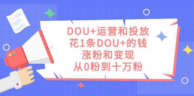 （7475期）DOU+运营和投放，花1条DOU+的钱，涨粉和变现，从0粉到十万粉-搞钱专业户