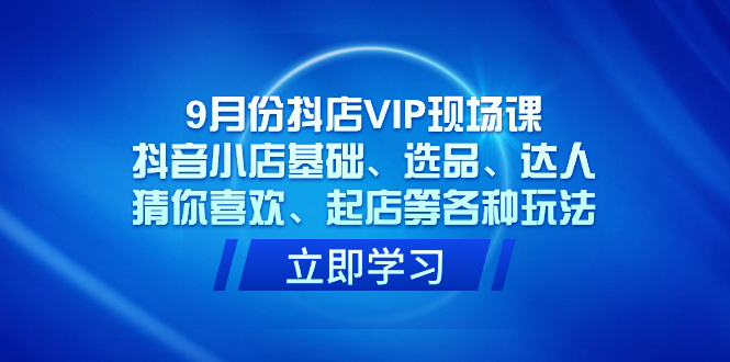 （7476期）9月份抖店VIP现场课，抖音小店基础、选品、达人、猜你喜欢、起店等各种玩法-搞钱专业户