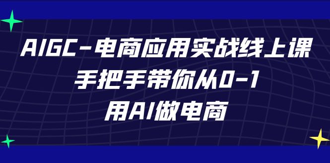 （7478期）AIGC-电商应用实战线上课，手把手带你从0-1，用AI做电商-搞钱专业户