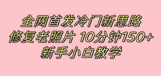 （7484期）全网首发冷门新思路，修复老照片，10分钟收益150+，适合新手操作的项目-搞钱专业户