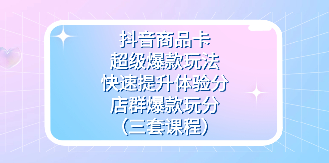 （7491期）抖音商品卡-超级爆款玩法+快速提升体验分+店群爆款玩分（三套课程）-搞钱专业户