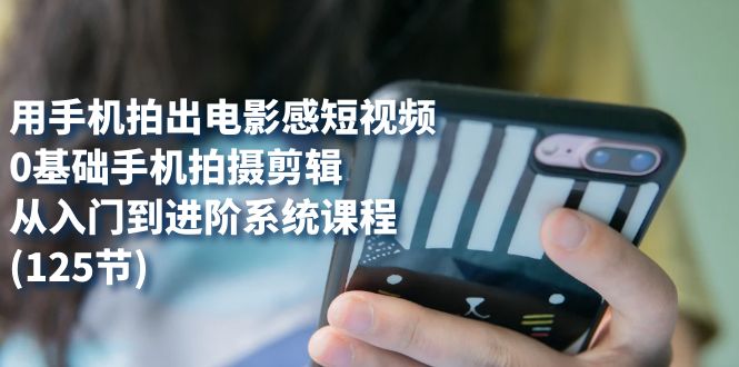 （7493期）用手机拍出电影感短视频，0基础手机拍摄剪辑，从入门到进阶系统课程(125节)-搞钱专业户