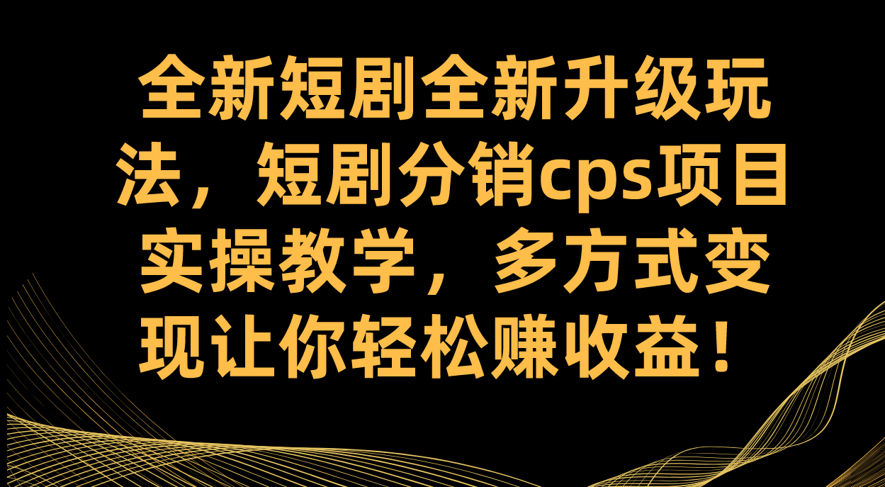 （7507期）全新短剧全新升级玩法，短剧分销cps项目实操教学 多方式变现让你轻松赚收益-搞钱专业户