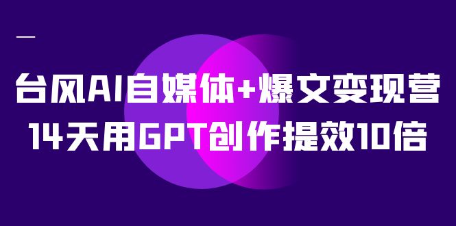（7520期）台风AI自媒体+爆文变现营，14天用GPT创作提效10倍（12节课）-搞钱专业户