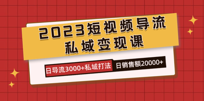 （7550期）2023短视频导流·私域变现课，日导流3000+私域打法 日销售额2w+-搞钱专业户