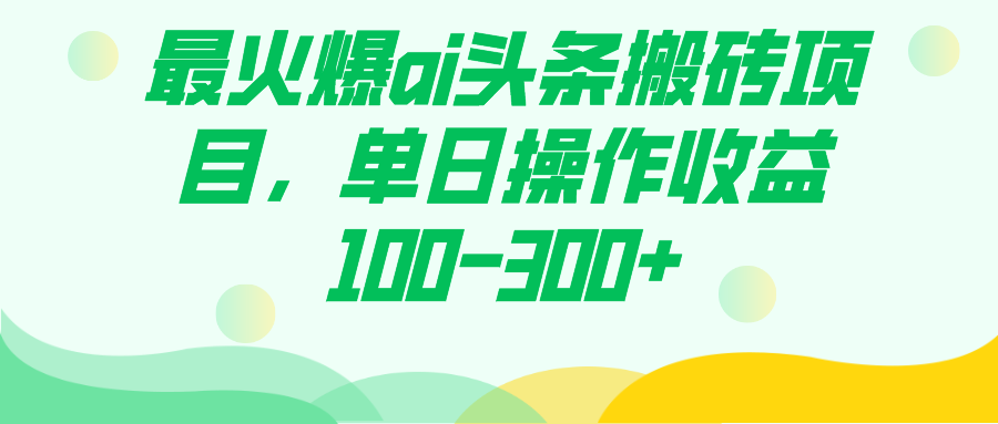 （7560期）最火爆ai头条搬砖项目，单日操作收益100-300+-搞钱专业户