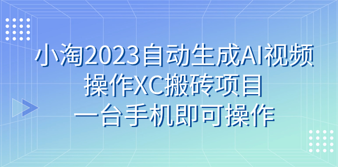 （7580期）小淘2023自动生成AI视频操作XC搬砖项目，一台手机即可操作-搞钱专业户