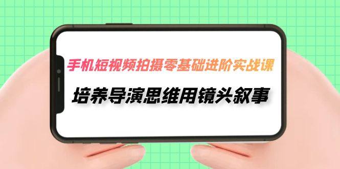 （7601期）手机短视频拍摄-零基础进阶实操课，培养导演思维用镜头叙事（30节课）-搞钱专业户