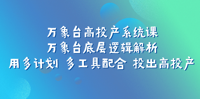 （7619期）万象台高投产系统课：万象台底层逻辑解析 用多计划 多工具配合 投出高投产-搞钱专业户