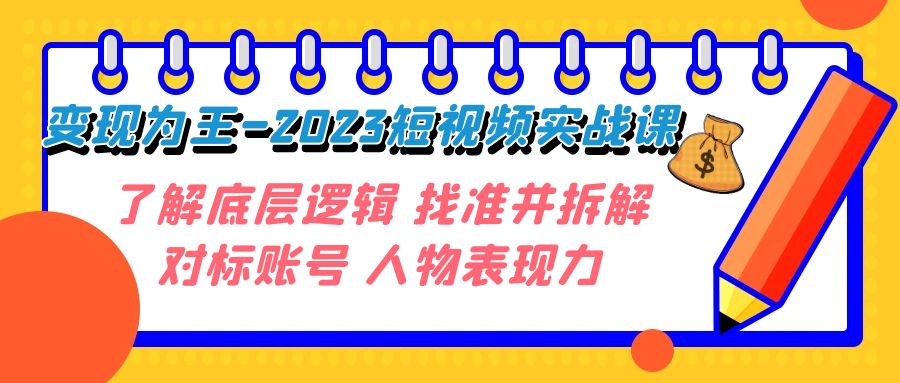 （7640期）变现·为王-2023短视频实战课 了解底层逻辑 找准并拆解对标账号 人物表现力-搞钱专业户