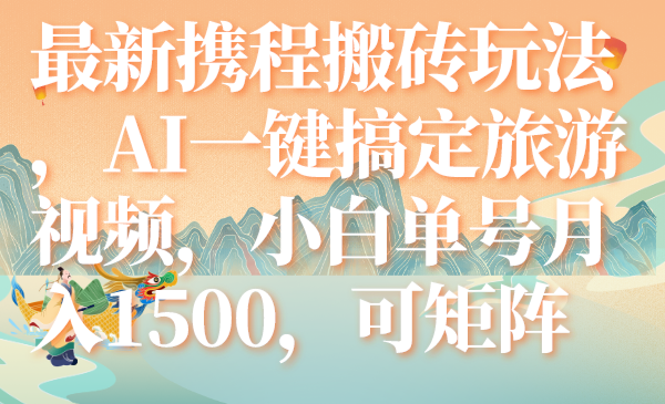 （7653期）最新携程搬砖玩法，AI一键搞定旅游视频，小白单号月入1500，可矩阵-搞钱专业户