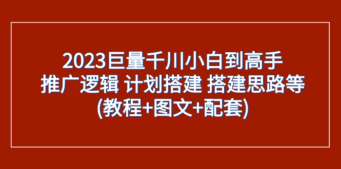 （7662期）2023巨量千川小白到高手：推广逻辑 计划搭建 搭建思路等(教程+图文+配套)-搞钱专业户