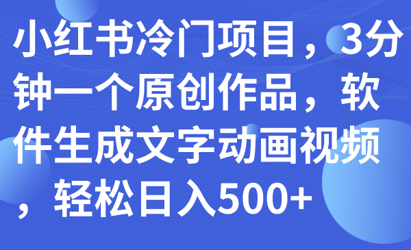 （7668期）小红书冷门项目，3分钟一个原创作品，软件生成文字动画视频，轻松日入500+-搞钱专业户