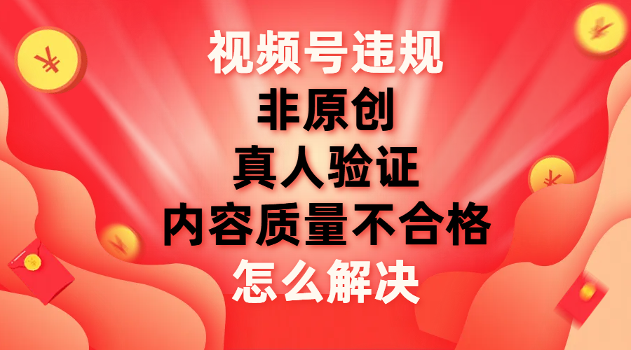 （7692期）视频号【非原创，内容质量不合格，真人验证】违规怎么解决-搞钱专业户
