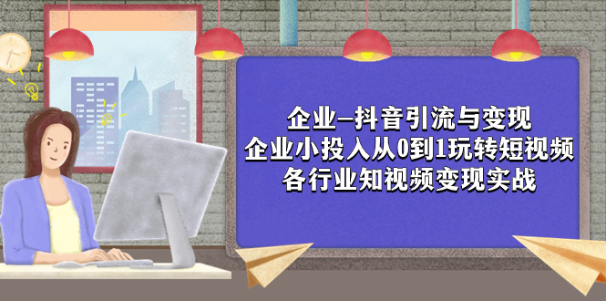 （7761期）企业-抖音引流与变现：企业小投入从0到1玩转短视频 各行业知视频变现实战-搞钱专业户