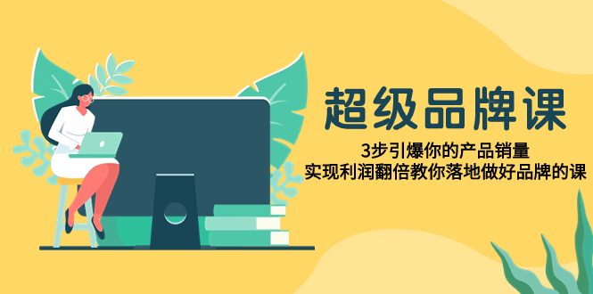 （7778期）超级/品牌课，3步引爆你的产品销量，实现利润翻倍教你落地做好品牌的课-搞钱专业户