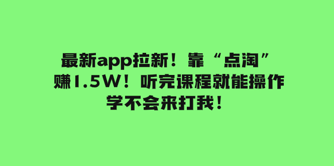 （7787期）最新app拉新！靠“点淘”赚1.5W！听完课程就能操作！学不会来打我！-搞钱专业户
