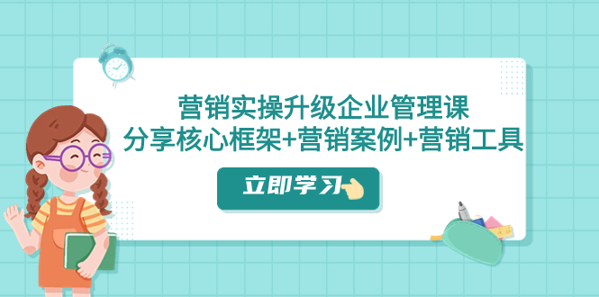 （7821期）营销实操升级·企业管理课：分享核心框架+营销案例+营销工具（课程+文档）-搞钱专业户