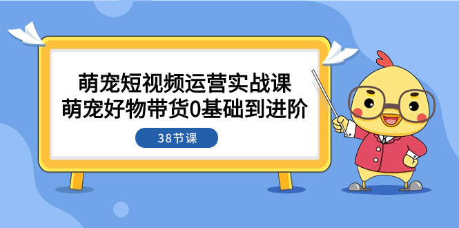 （7915期）萌宠·短视频运营实战课：萌宠好物带货0基础到进阶（38节课）-搞钱专业户