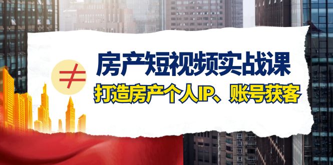 （7963期）房产-短视频实战课，打造房产个人IP、账号获客（41节课）-搞钱专业户