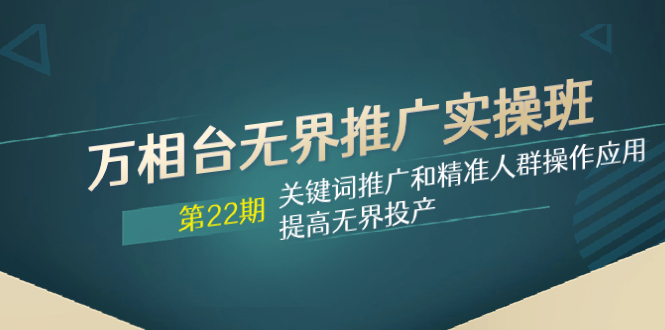 （7987期）万相台无界推广实操班【22期】关键词推广和精准人群操作应用，提高无界投产-搞钱专业户