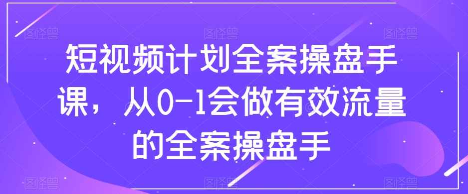 （8003期）短视频计划-全案操盘手课，从0-1会做有效流量的全案操盘手-搞钱专业户