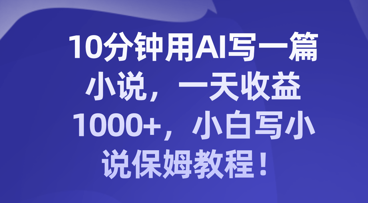 （8008期）10分钟用AI写一篇小说，一天收益1000+，小白写小说保姆教程！-搞钱专业户