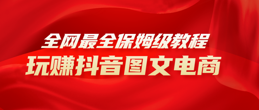 （8089期）全网最全教程，手把手教你玩赚抖音图文电商，小白闭眼月入10000+-搞钱专业户