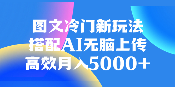 （8094期）图文冷门新玩法，搭配AI无脑上传，高效月入5000+-搞钱专业户