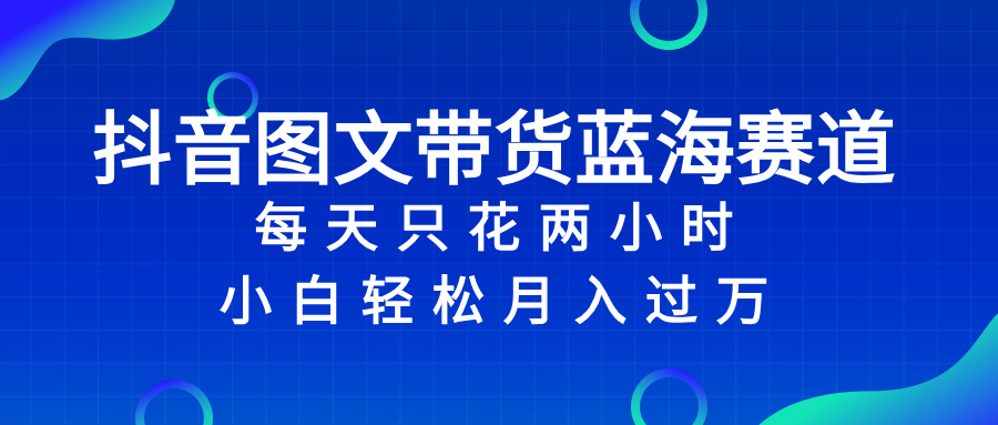 （8127期）抖音图文带货蓝海赛道，每天只花 2 小时，小白轻松入 万-搞钱专业户