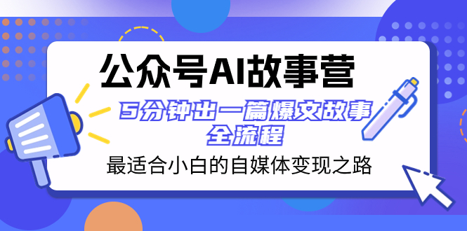 （8173期）公众号AI 故事营 最适合小白的自媒体变现之路 5分钟出一篇爆文故事 全流程-搞钱专业户