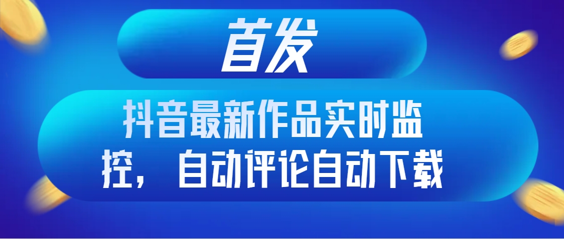 （8238期）首发抖音最新作品实时监控，自动评论自动下载-搞钱专业户
