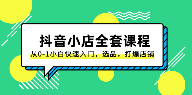 （8245期）抖音小店-全套课程，从0-1小白快速入门，选品，打爆店铺（131节课）-搞钱专业户