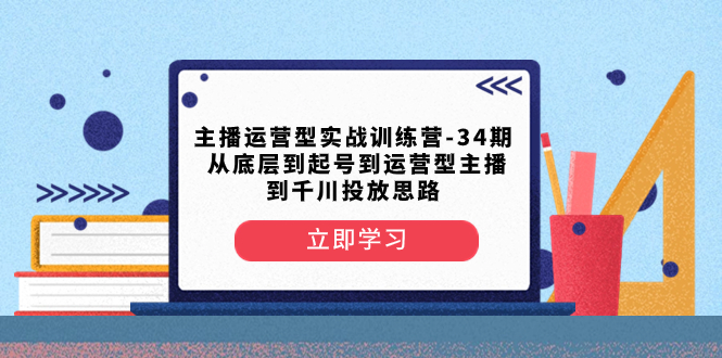（8256期）主播运营型实战训练营-第34期 从底层到起号到运营型主播到千川投放思路-搞钱专业户
