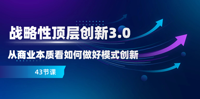 （8306期）战略性 顶层创新-3.0，从商业本质看如何做好模式创新（43节课）-搞钱专业户