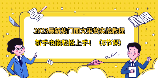 （8344期）2023最新热门-图文带货实战教程，新手也能轻松上手！（8节课）-搞钱专业户