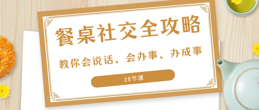 （8352期）27项·餐桌社交 全攻略：教你会说话、会办事、办成事（28节课）-搞钱专业户
