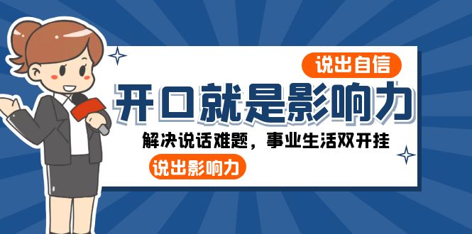 （8368期）开口-就是影响力：说出-自信，说出-影响力！解决说话难题，事业生活双开挂-搞钱专业户