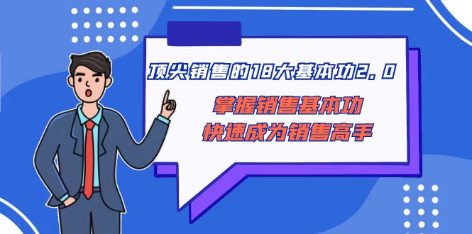 （8413期）顶尖 销售的18大基本功2.0，掌握销售基本功快速成为销售高手-搞钱专业户
