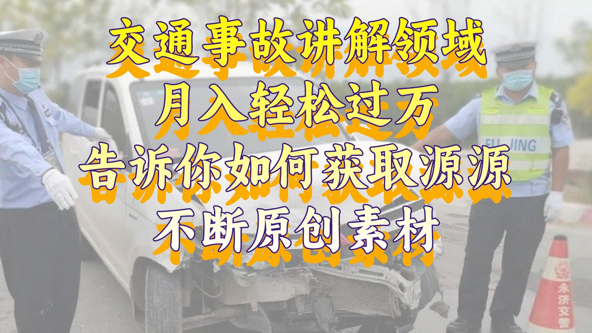 （8453期）交通事故讲解领域，月入轻松过万，告诉你如何获取源源不断原创素材，视…-搞钱专业户