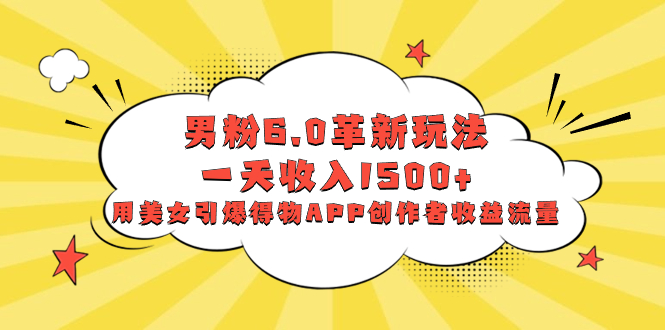 （8457期）男粉6.0革新玩法，一天收入1500+，用美女引爆得物APP创作者收益流量-搞钱专业户