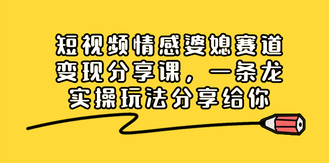 （8470期）短视频情感婆媳赛道变现分享课，一条龙实操玩法分享给你-搞钱专业户