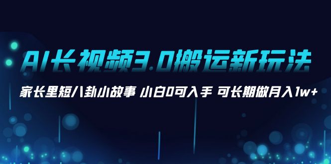 （8491期）AI长视频3.0搬运新玩法 家长里短八卦小故事 小白0可入手 可长期做月入1w+-搞钱专业户