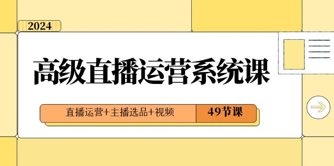 （8500期）2024高级直播·运营系统课，直播运营+主播选品+视频（49节课）-搞钱专业户