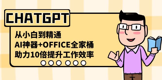 （8584期）CHATGPT-从小白到精通，AI神器+OFFICE全家桶，助力10倍提升工作效率-搞钱专业户
